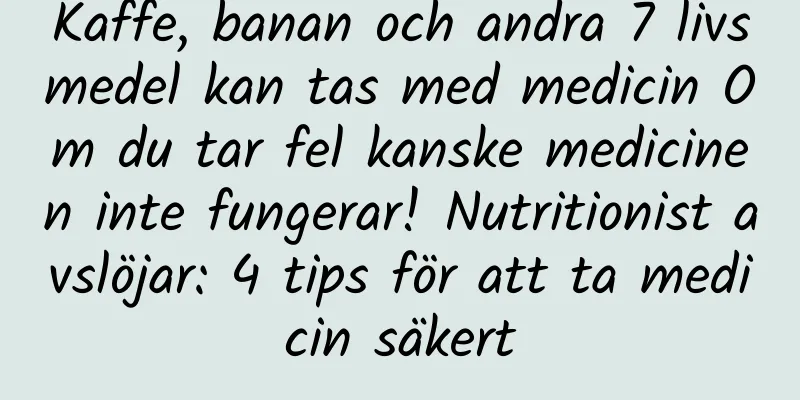 Kaffe, banan och andra 7 livsmedel kan tas med medicin Om du tar fel kanske medicinen inte fungerar! Nutritionist avslöjar: 4 tips för att ta medicin säkert
