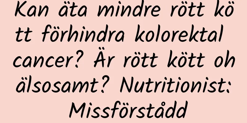Kan äta mindre rött kött förhindra kolorektal cancer? Är rött kött ohälsosamt? Nutritionist: Missförstådd