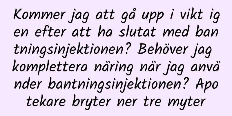 Kommer jag att gå upp i vikt igen efter att ha slutat med bantningsinjektionen? Behöver jag komplettera näring när jag använder bantningsinjektionen? Apotekare bryter ner tre myter