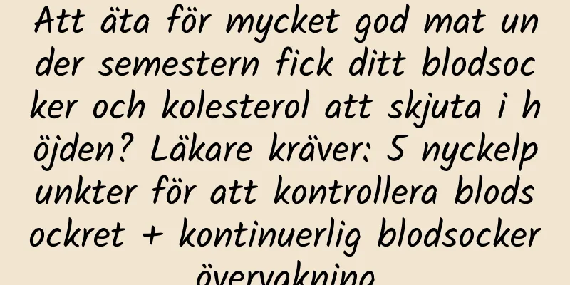 Att äta för mycket god mat under semestern fick ditt blodsocker och kolesterol att skjuta i höjden? Läkare kräver: 5 nyckelpunkter för att kontrollera blodsockret + kontinuerlig blodsockerövervakning
