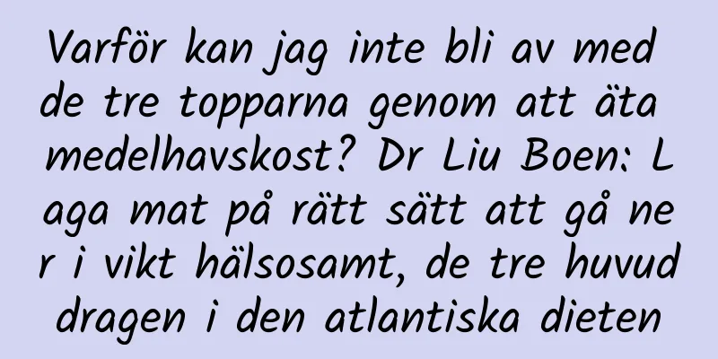 Varför kan jag inte bli av med de tre topparna genom att äta medelhavskost? Dr Liu Boen: Laga mat på rätt sätt att gå ner i vikt hälsosamt, de tre huvuddragen i den atlantiska dieten
