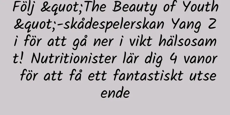 Följ "The Beauty of Youth"-skådespelerskan Yang Zi för att gå ner i vikt hälsosamt! Nutritionister lär dig 4 vanor för att få ett fantastiskt utseende