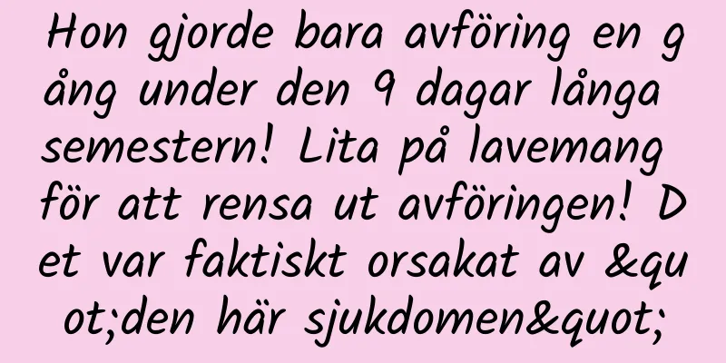 Hon gjorde bara avföring en gång under den 9 dagar långa semestern! Lita på lavemang för att rensa ut avföringen! Det var faktiskt orsakat av "den här sjukdomen"