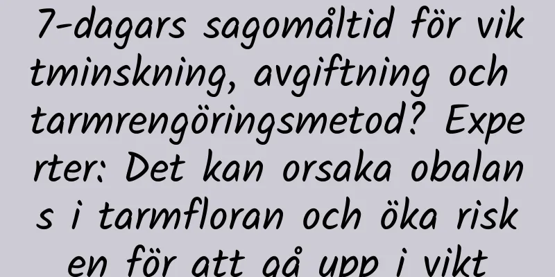 7-dagars sagomåltid för viktminskning, avgiftning och tarmrengöringsmetod? Experter: Det kan orsaka obalans i tarmfloran och öka risken för att gå upp i vikt