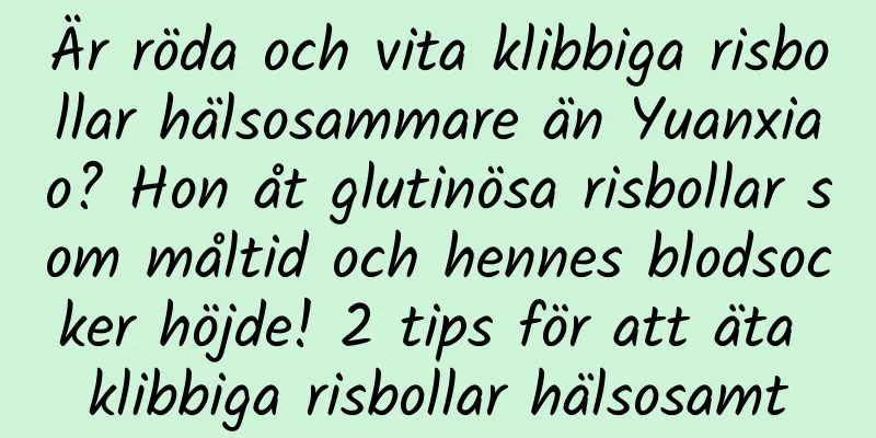 Är röda och vita klibbiga risbollar hälsosammare än Yuanxiao? Hon åt glutinösa risbollar som måltid och hennes blodsocker höjde! 2 tips för att äta klibbiga risbollar hälsosamt