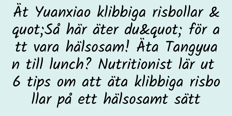 Ät Yuanxiao klibbiga risbollar "Så här äter du" för att vara hälsosam! Äta Tangyuan till lunch? Nutritionist lär ut 6 tips om att äta klibbiga risbollar på ett hälsosamt sätt
