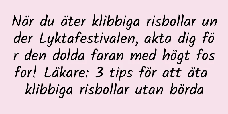 När du äter klibbiga risbollar under Lyktafestivalen, akta dig för den dolda faran med högt fosfor! Läkare: 3 tips för att äta klibbiga risbollar utan börda