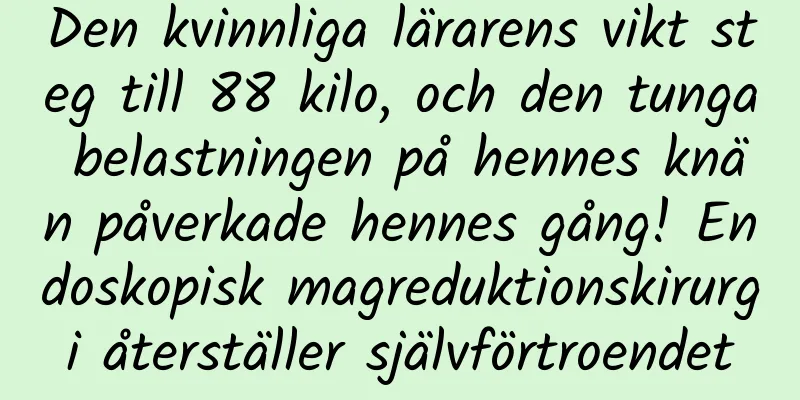 Den kvinnliga lärarens vikt steg till 88 kilo, och den tunga belastningen på hennes knän påverkade hennes gång! Endoskopisk magreduktionskirurgi återställer självförtroendet