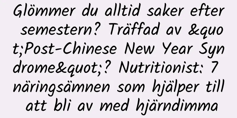 Glömmer du alltid saker efter semestern? Träffad av "Post-Chinese New Year Syndrome"? Nutritionist: 7 näringsämnen som hjälper till att bli av med hjärndimma