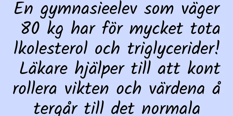 En gymnasieelev som väger 80 kg har för mycket totalkolesterol och triglycerider! Läkare hjälper till att kontrollera vikten och värdena återgår till det normala