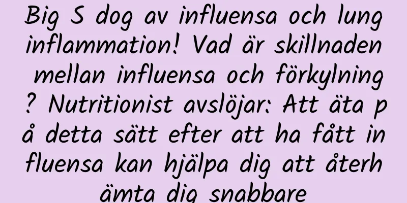 Big S dog av influensa och lunginflammation! Vad är skillnaden mellan influensa och förkylning? Nutritionist avslöjar: Att äta på detta sätt efter att ha fått influensa kan hjälpa dig att återhämta dig snabbare