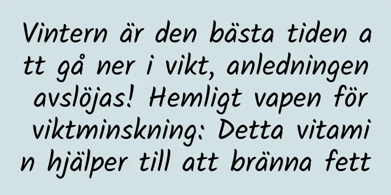 Vintern är den bästa tiden att gå ner i vikt, anledningen avslöjas! Hemligt vapen för viktminskning: Detta vitamin hjälper till att bränna fett
