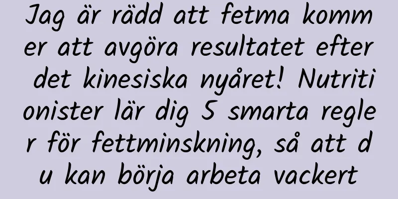 Jag är rädd att fetma kommer att avgöra resultatet efter det kinesiska nyåret! Nutritionister lär dig 5 smarta regler för fettminskning, så att du kan börja arbeta vackert