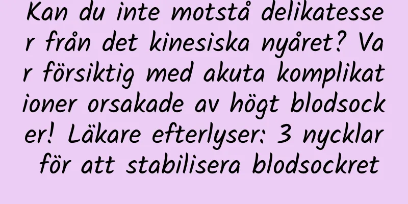 Kan du inte motstå delikatesser från det kinesiska nyåret? Var försiktig med akuta komplikationer orsakade av högt blodsocker! Läkare efterlyser: 3 nycklar för att stabilisera blodsockret