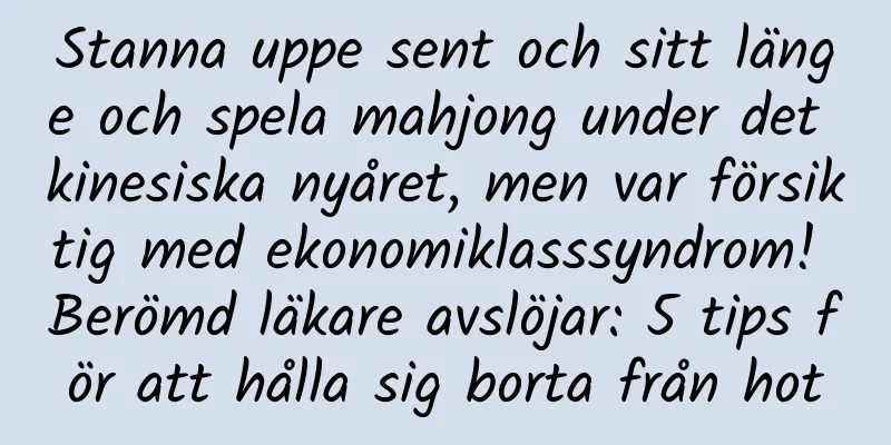 Stanna uppe sent och sitt länge och spela mahjong under det kinesiska nyåret, men var försiktig med ekonomiklasssyndrom! Berömd läkare avslöjar: 5 tips för att hålla sig borta från hot