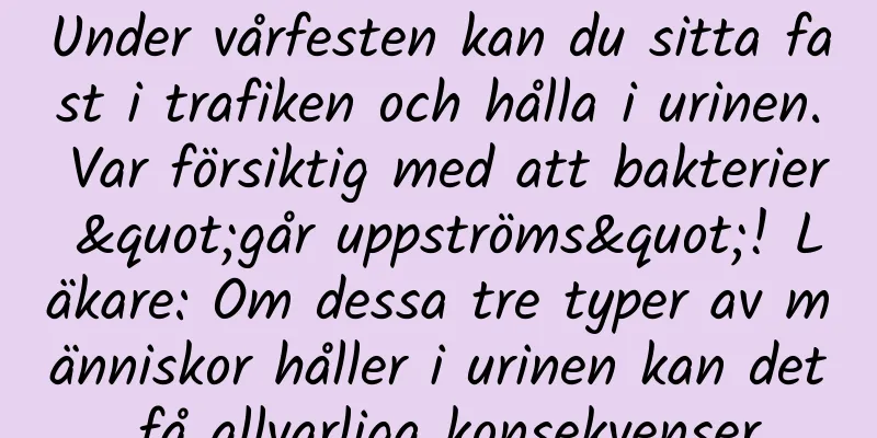 Under vårfesten kan du sitta fast i trafiken och hålla i urinen. Var försiktig med att bakterier "går uppströms"! Läkare: Om dessa tre typer av människor håller i urinen kan det få allvarliga konsekvenser