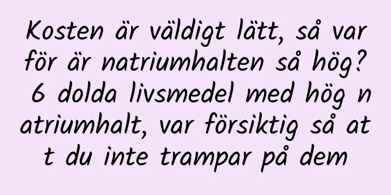 Kosten är väldigt lätt, så varför är natriumhalten så hög? 6 dolda livsmedel med hög natriumhalt, var försiktig så att du inte trampar på dem