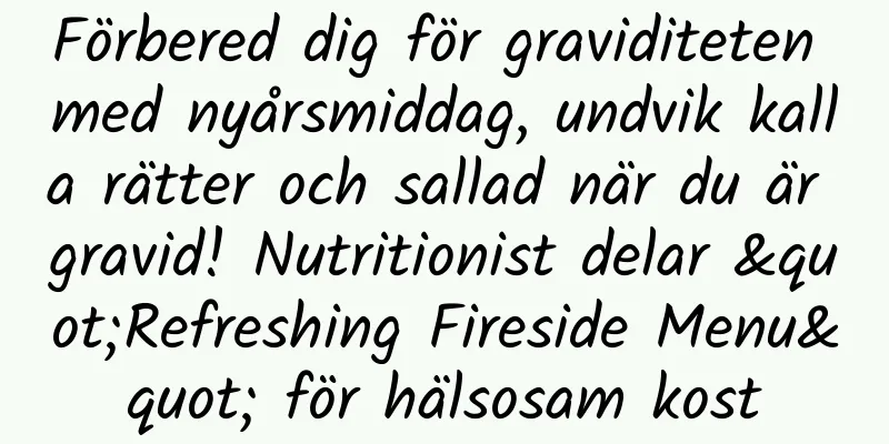 Förbered dig för graviditeten med nyårsmiddag, undvik kalla rätter och sallad när du är gravid! Nutritionist delar "Refreshing Fireside Menu" för hälsosam kost