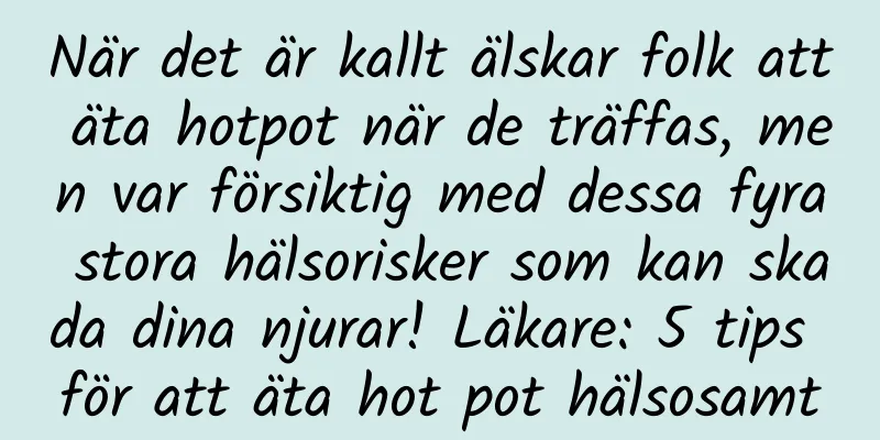 När det är kallt älskar folk att äta hotpot när de träffas, men var försiktig med dessa fyra stora hälsorisker som kan skada dina njurar! Läkare: 5 tips för att äta hot pot hälsosamt