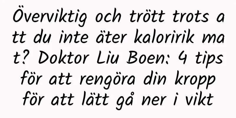 Överviktig och trött trots att du inte äter kaloririk mat? Doktor Liu Boen: 4 tips för att rengöra din kropp för att lätt gå ner i vikt