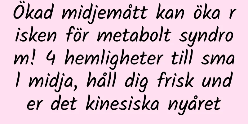 Ökad midjemått kan öka risken för metabolt syndrom! 4 hemligheter till smal midja, håll dig frisk under det kinesiska nyåret
