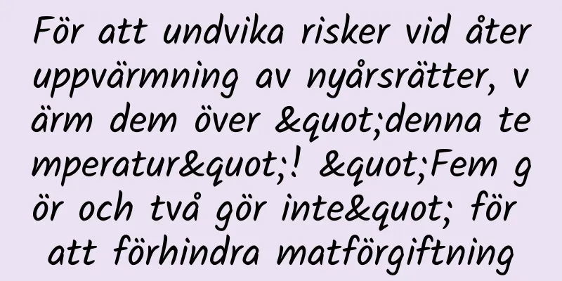För att undvika risker vid återuppvärmning av nyårsrätter, värm dem över "denna temperatur"! "Fem gör och två gör inte" för att förhindra matförgiftning