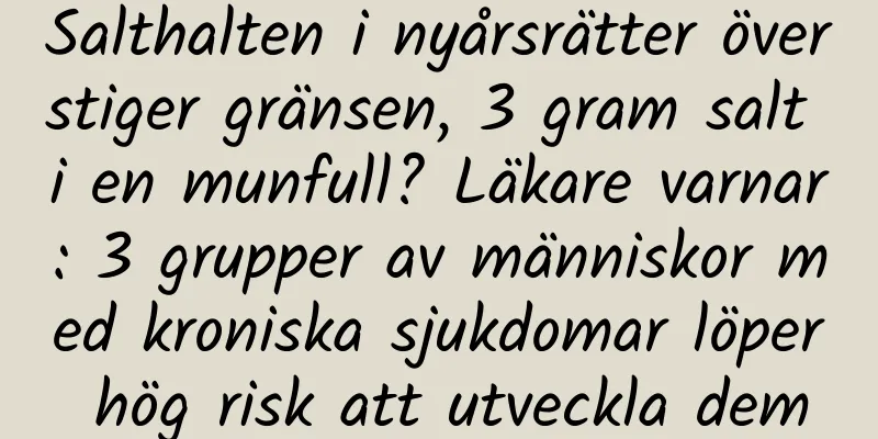 Salthalten i nyårsrätter överstiger gränsen, 3 gram salt i en munfull? Läkare varnar: 3 grupper av människor med kroniska sjukdomar löper hög risk att utveckla dem