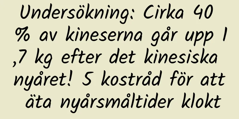 Undersökning: Cirka 40 % av kineserna går upp 1,7 kg efter det kinesiska nyåret! 5 kostråd för att äta nyårsmåltider klokt