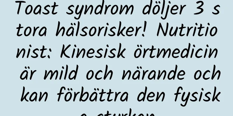 Toast syndrom döljer 3 stora hälsorisker! Nutritionist: Kinesisk örtmedicin är mild och närande och kan förbättra den fysiska styrkan