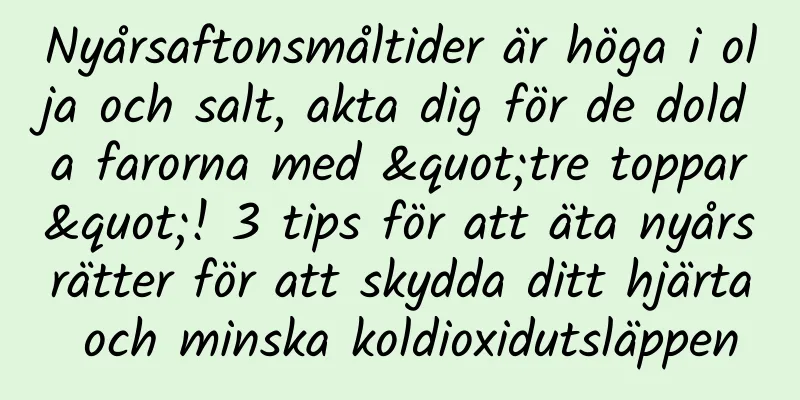 Nyårsaftonsmåltider är höga i olja och salt, akta dig för de dolda farorna med "tre toppar"! 3 tips för att äta nyårsrätter för att skydda ditt hjärta och minska koldioxidutsläppen