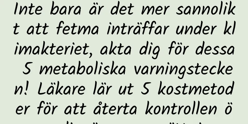 Inte bara är det mer sannolikt att fetma inträffar under klimakteriet, akta dig för dessa 5 metaboliska varningstecken! Läkare lär ut 5 kostmetoder för att återta kontrollen över din ämnesomsättning