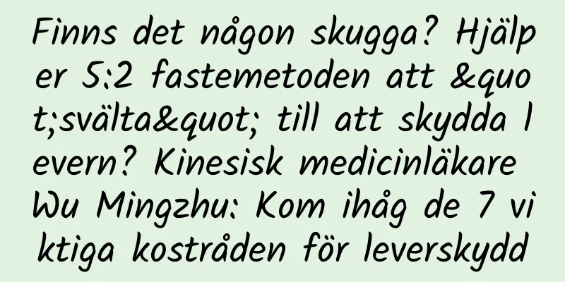 Finns det någon skugga? Hjälper 5:2 fastemetoden att "svälta" till att skydda levern? Kinesisk medicinläkare Wu Mingzhu: Kom ihåg de 7 viktiga kostråden för leverskydd