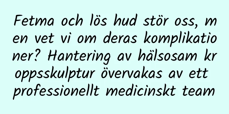 Fetma och lös hud stör oss, men vet vi om deras komplikationer? Hantering av hälsosam kroppsskulptur övervakas av ett professionellt medicinskt team