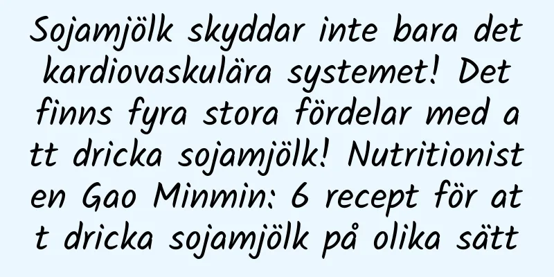 Sojamjölk skyddar inte bara det kardiovaskulära systemet! Det finns fyra stora fördelar med att dricka sojamjölk! Nutritionisten Gao Minmin: 6 recept för att dricka sojamjölk på olika sätt