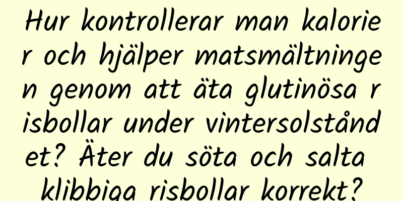 Hur kontrollerar man kalorier och hjälper matsmältningen genom att äta glutinösa risbollar under vintersolståndet? Äter du söta och salta klibbiga risbollar korrekt?