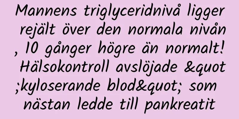 Mannens triglyceridnivå ligger rejält över den normala nivån, 10 gånger högre än normalt! Hälsokontroll avslöjade "kyloserande blod" som nästan ledde till pankreatit