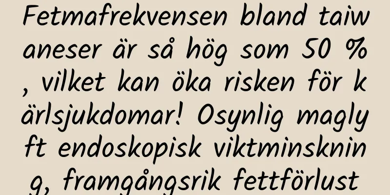 Fetmafrekvensen bland taiwaneser är så hög som 50 %, vilket kan öka risken för kärlsjukdomar! Osynlig maglyft endoskopisk viktminskning, framgångsrik fettförlust