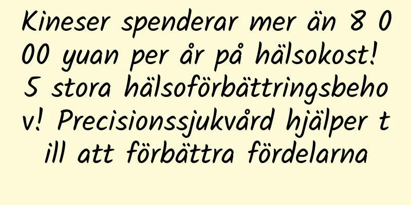 Kineser spenderar mer än 8 000 yuan per år på hälsokost! 5 stora hälsoförbättringsbehov! Precisionssjukvård hjälper till att förbättra fördelarna