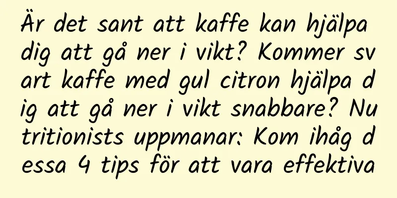 Är det sant att kaffe kan hjälpa dig att gå ner i vikt? Kommer svart kaffe med gul citron hjälpa dig att gå ner i vikt snabbare? Nutritionists uppmanar: Kom ihåg dessa 4 tips för att vara effektiva
