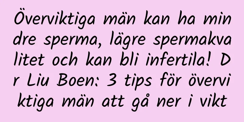 Överviktiga män kan ha mindre sperma, lägre spermakvalitet och kan bli infertila! Dr Liu Boen: 3 tips för överviktiga män att gå ner i vikt