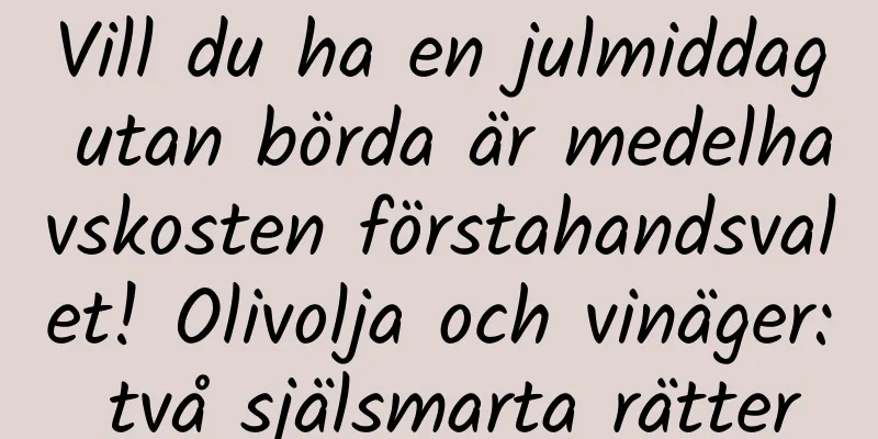 Vill du ha en julmiddag utan börda är medelhavskosten förstahandsvalet! Olivolja och vinäger: två själsmarta rätter