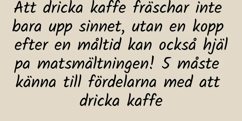 Att dricka kaffe fräschar inte bara upp sinnet, utan en kopp efter en måltid kan också hjälpa matsmältningen! 5 måste känna till fördelarna med att dricka kaffe
