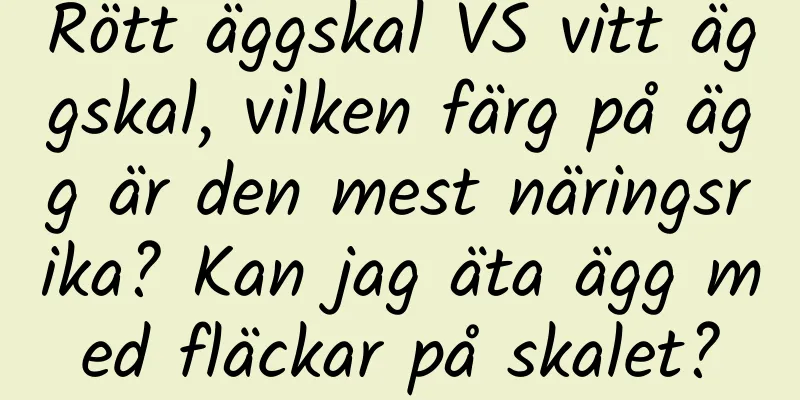 Rött äggskal VS vitt äggskal, vilken färg på ägg är den mest näringsrika? Kan jag äta ägg med fläckar på skalet?