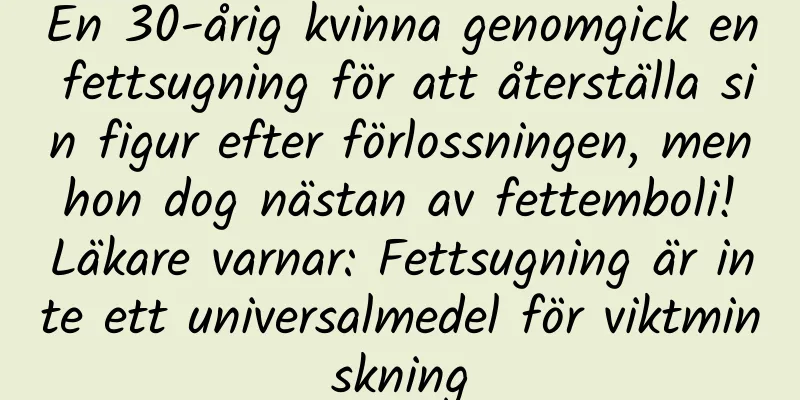 En 30-årig kvinna genomgick en fettsugning för att återställa sin figur efter förlossningen, men hon dog nästan av fettemboli! Läkare varnar: Fettsugning är inte ett universalmedel för viktminskning