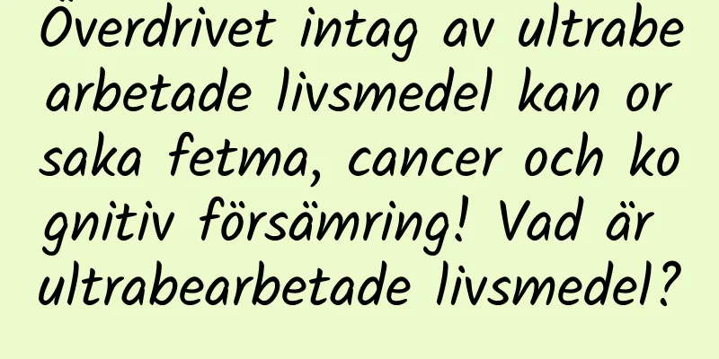 Överdrivet intag av ultrabearbetade livsmedel kan orsaka fetma, cancer och kognitiv försämring! Vad är ultrabearbetade livsmedel?