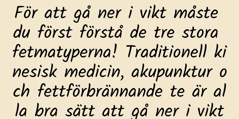 För att gå ner i vikt måste du först förstå de tre stora fetmatyperna! Traditionell kinesisk medicin, akupunktur och fettförbrännande te är alla bra sätt att gå ner i vikt