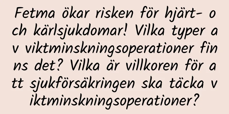Fetma ökar risken för hjärt- och kärlsjukdomar! Vilka typer av viktminskningsoperationer finns det? Vilka är villkoren för att sjukförsäkringen ska täcka viktminskningsoperationer?