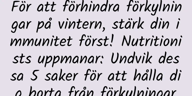 För att förhindra förkylningar på vintern, stärk din immunitet först! Nutritionists uppmanar: Undvik dessa 5 saker för att hålla dig borta från förkylningar