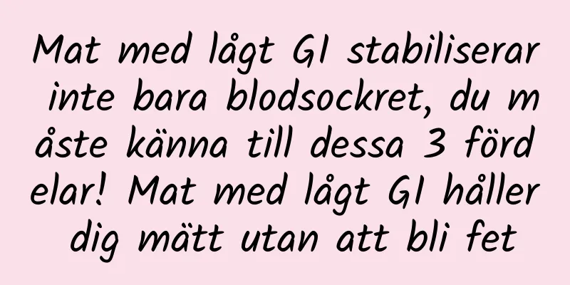 Mat med lågt GI stabiliserar inte bara blodsockret, du måste känna till dessa 3 fördelar! Mat med lågt GI håller dig mätt utan att bli fet