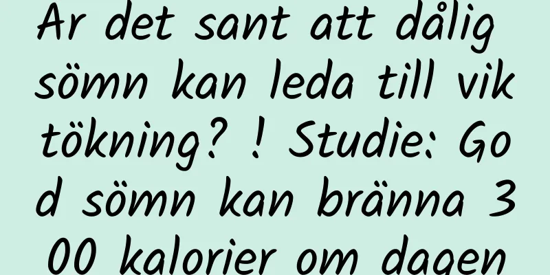 Är det sant att dålig sömn kan leda till viktökning? ! Studie: God sömn kan bränna 300 kalorier om dagen